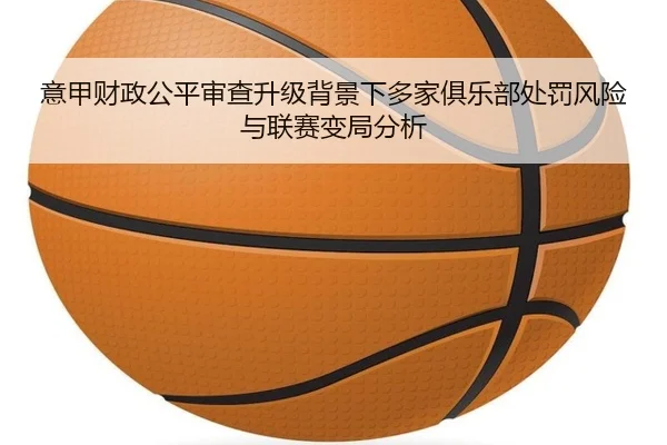 意甲财政公平审查升级背景下多家俱乐部处罚风险与联赛变局分析