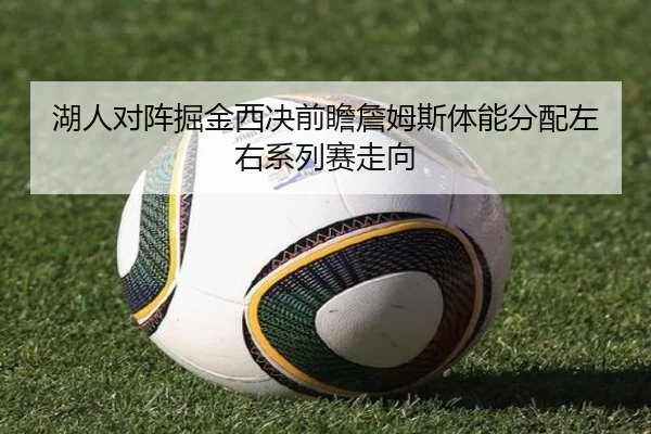 湖人对阵掘金西决前瞻詹姆斯体能分配左右系列赛走向