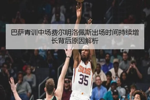 巴萨青训中场费尔明洛佩斯出场时间持续增长背后原因解析