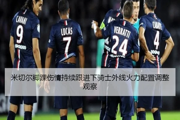 米切尔脚踝伤情持续跟进下骑士外线火力配置调整观察