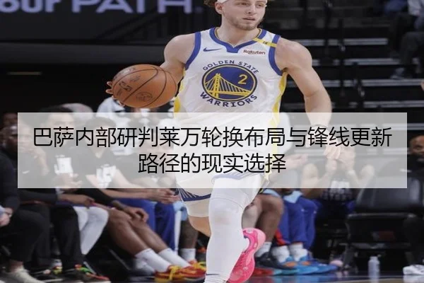 巴萨内部研判莱万轮换布局与锋线更新路径的现实选择
