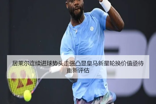 居莱尔连续进球势头走强凸显皇马新星轮换价值亟待重新评估