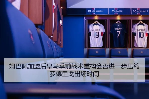 姆巴佩加盟后皇马季前战术重构会否进一步压缩罗德里戈出场时间