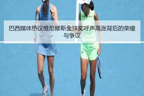 巴西媒体热议维尼修斯金球奖呼声高涨背后的荣耀与争议