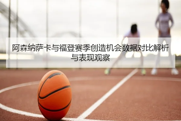 阿森纳萨卡与福登赛季创造机会数据对比解析与表现观察
