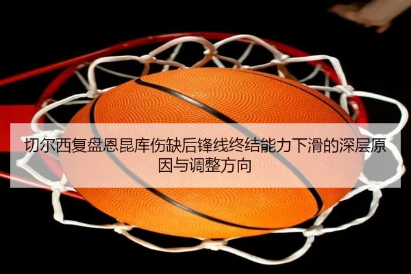 切尔西复盘恩昆库伤缺后锋线终结能力下滑的深层原因与调整方向